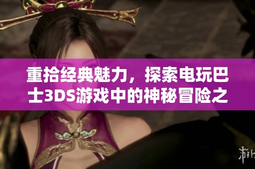 重拾经典魅力，探索电玩巴士3DS游戏中的神秘冒险之旅
