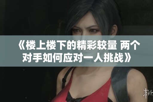 《楼上楼下的精彩较量 两个对手如何应对一人挑战》