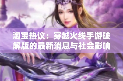 淘宝热议：穿越火线手游破解版的最新消息与社会影响分析