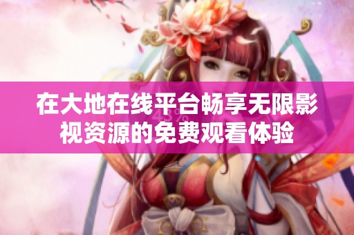 在大地在线平台畅享无限影视资源的免费观看体验