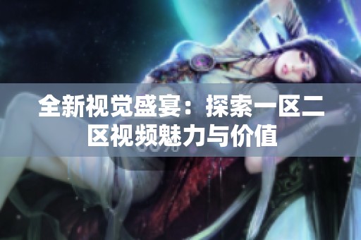 全新视觉盛宴：探索一区二区视频魅力与价值