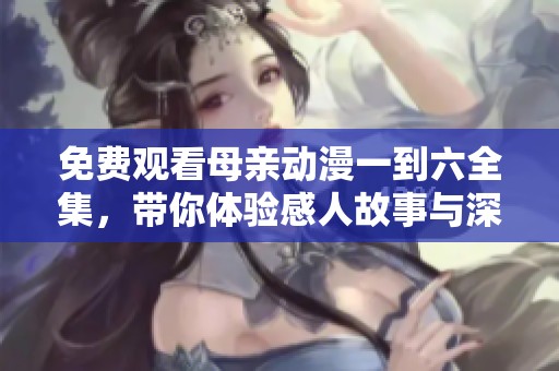 免费观看母亲动漫一到六全集，带你体验感人故事与深刻情感