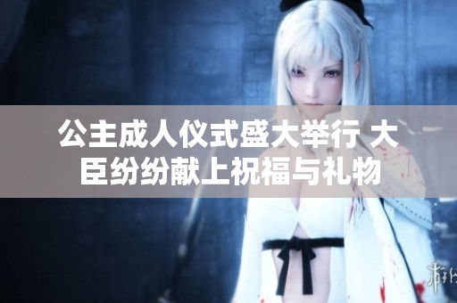 公主成人仪式盛大举行 大臣纷纷献上祝福与礼物