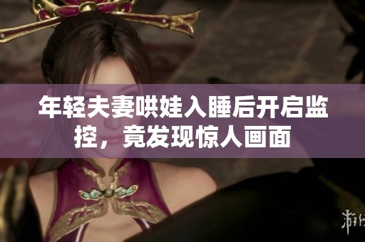 年轻夫妻哄娃入睡后开启监控，竟发现惊人画面