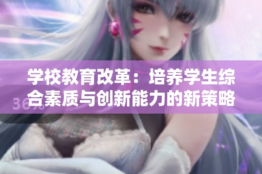 学校教育改革：培养学生综合素质与创新能力的新策略