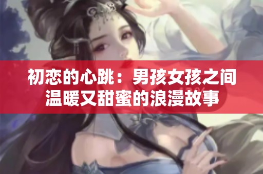 初恋的心跳：男孩女孩之间温暖又甜蜜的浪漫故事