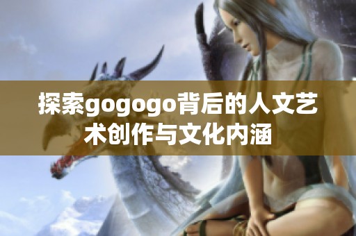 探索gogogo背后的人文艺术创作与文化内涵