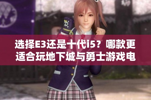 选择E3还是十代i5？哪款更适合玩地下城与勇士游戏电脑
