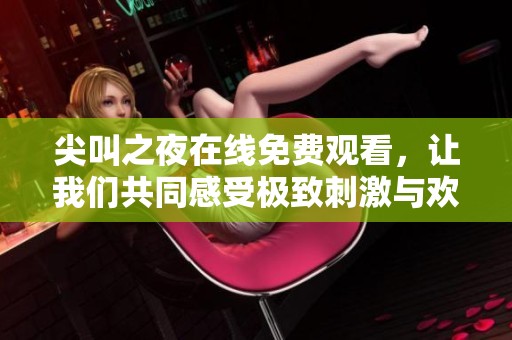 尖叫之夜在线免费观看，让我们共同感受极致刺激与欢乐