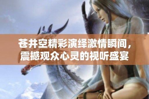 苍井空精彩演绎激情瞬间，震撼观众心灵的视听盛宴