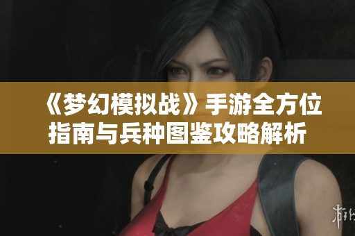 《梦幻模拟战》手游全方位指南与兵种图鉴攻略解析