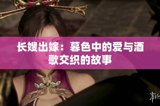 长嫂出嫁：暮色中的爱与酒歌交织的故事