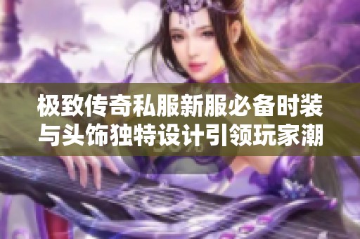 极致传奇私服新服必备时装与头饰独特设计引领玩家潮流