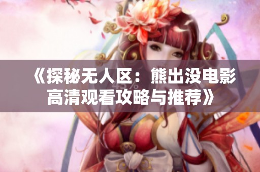 《探秘无人区：熊出没电影高清观看攻略与推荐》