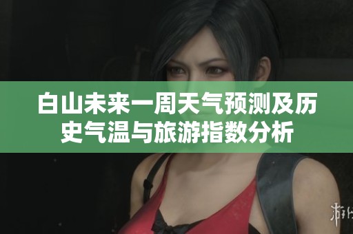 白山未来一周天气预测及历史气温与旅游指数分析