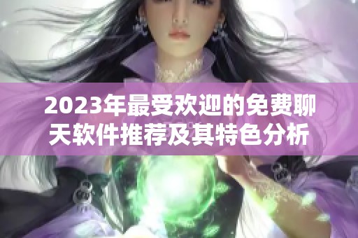2023年最受欢迎的免费聊天软件推荐及其特色分析