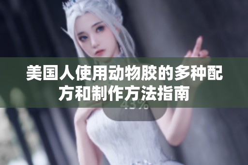 美国人使用动物胶的多种配方和制作方法指南