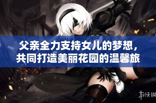父亲全力支持女儿的梦想，共同打造美丽花园的温馨旅程