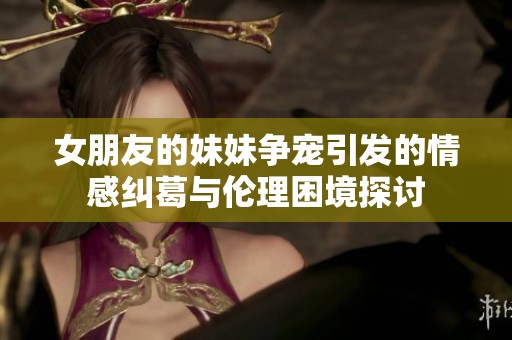 女朋友的妹妹争宠引发的情感纠葛与伦理困境探讨