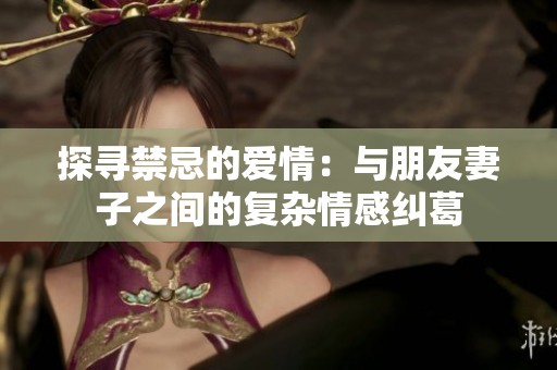探寻禁忌的爱情：与朋友妻子之间的复杂情感纠葛