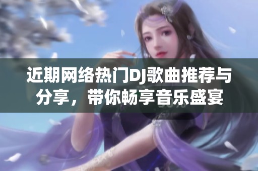 近期网络热门DJ歌曲推荐与分享，带你畅享音乐盛宴