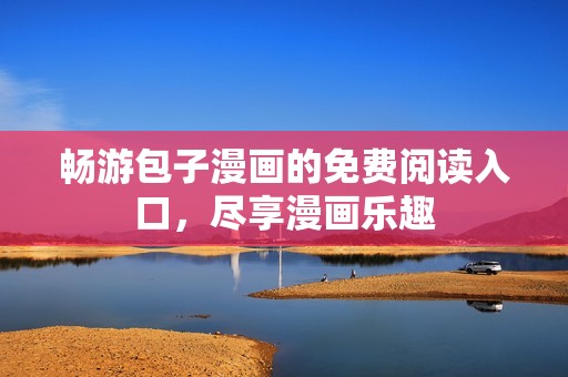 畅游包子漫画的免费阅读入口，尽享漫画乐趣