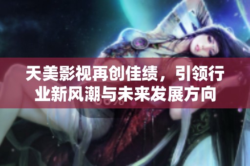 天美影视再创佳绩，引领行业新风潮与未来发展方向