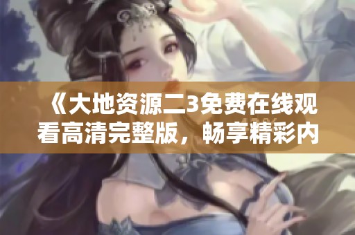 《大地资源二3免费在线观看高清完整版，畅享精彩内容》