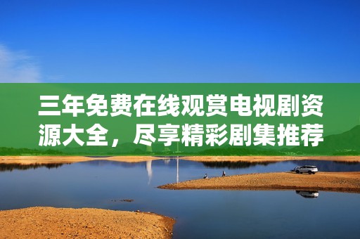 三年免费在线观赏电视剧资源大全，尽享精彩剧集推荐