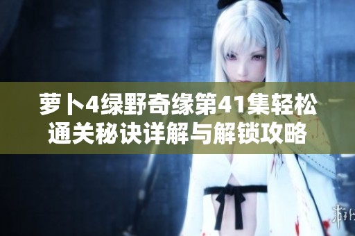 萝卜4绿野奇缘第41集轻松通关秘诀详解与解锁攻略