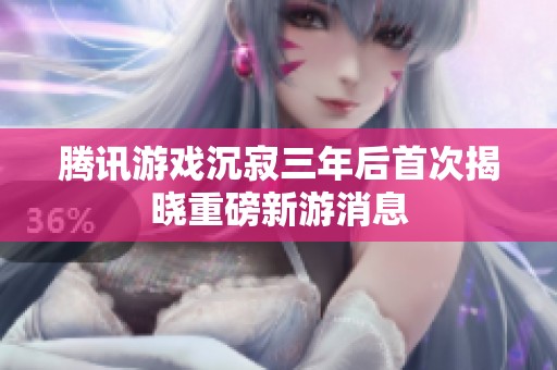 腾讯游戏沉寂三年后首次揭晓重磅新游消息