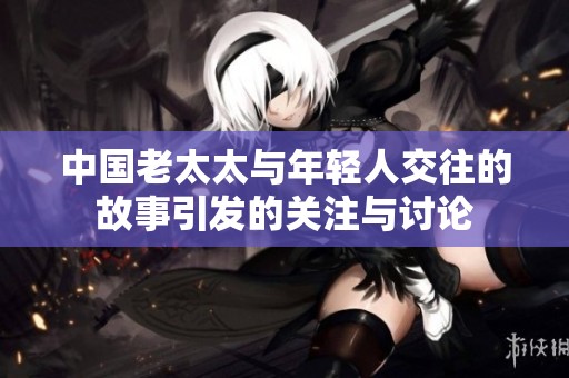 中国老太太与年轻人交往的故事引发的关注与讨论