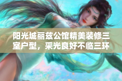 阳光城丽兹公馆精美装修三室户型，采光良好不临三环