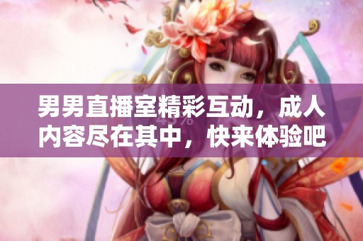 男男直播室精彩互动，成人内容尽在其中，快来体验吧