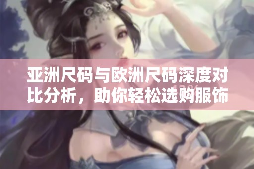 亚洲尺码与欧洲尺码深度对比分析，助你轻松选购服饰