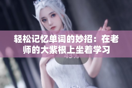 轻松记忆单词的妙招：在老师的大紫根上坐着学习