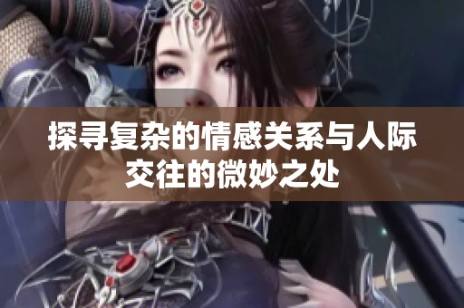 探寻复杂的情感关系与人际交往的微妙之处