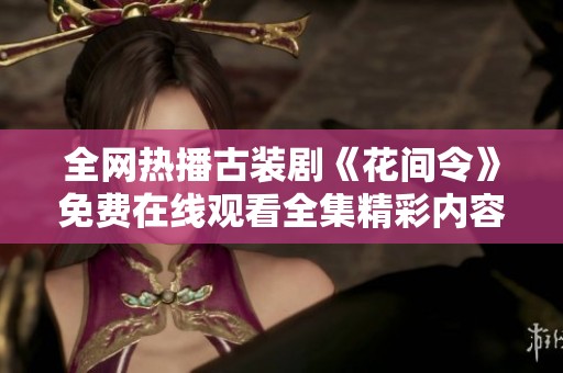 全网热播古装剧《花间令》免费在线观看全集精彩内容分享