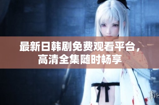 最新日韩剧免费观看平台，高清全集随时畅享