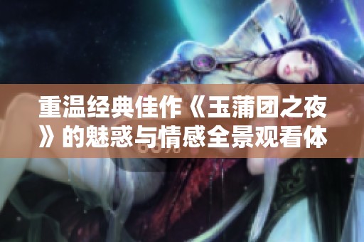 重温经典佳作《玉蒲团之夜》的魅惑与情感全景观看体验