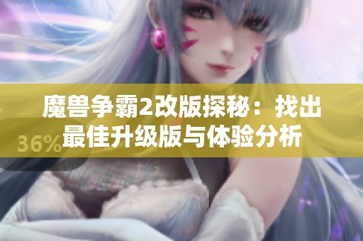 魔兽争霸2改版探秘：找出最佳升级版与体验分析