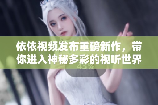 依依视频发布重磅新作，带你进入神秘多彩的视听世界