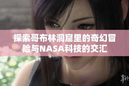 探索哥布林洞窟里的奇幻冒险与NASA科技的交汇