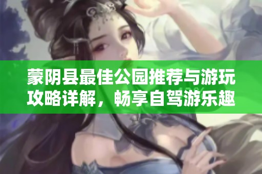 蒙阴县最佳公园推荐与游玩攻略详解，畅享自驾游乐趣
