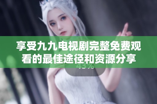 享受九九电视剧完整免费观看的最佳途径和资源分享