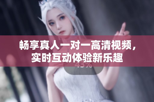 畅享真人一对一高清视频，实时互动体验新乐趣