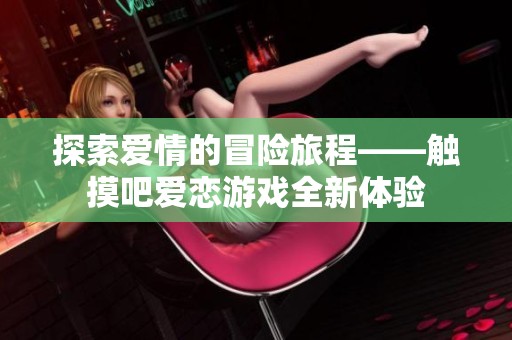 探索爱情的冒险旅程——触摸吧爱恋游戏全新体验