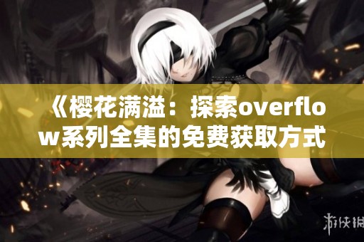 《樱花满溢：探索overflow系列全集的免费获取方式》