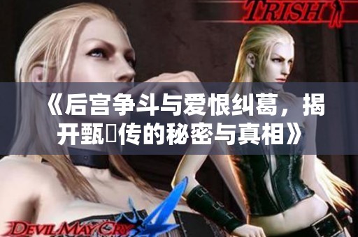 《后宫争斗与爱恨纠葛，揭开甄嬛传的秘密与真相》