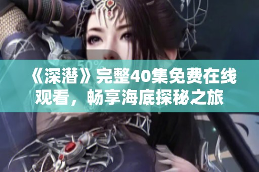 《深潜》完整40集免费在线观看，畅享海底探秘之旅